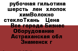 рубочная гильотина шерсть, лен, хлопок, химВолокно, стеклоТкань › Цена ­ 100 - Все города Бизнес » Оборудование   . Астраханская обл.,Знаменск г.